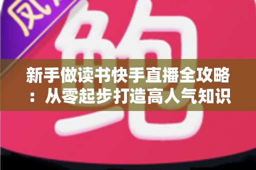 新手做读书快手直播全攻略:从零起步打造高人气知识型直播间的实用指南 新手做读书快手直播全攻略:从零起步打造高人气知识型直播间的实用指南