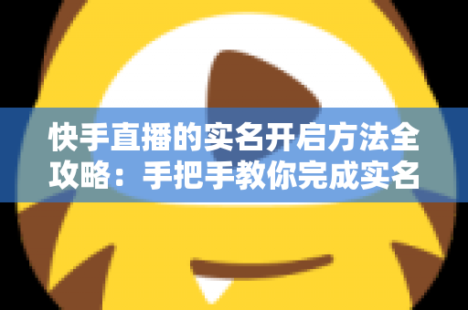 快手直播的实名开启方法全攻略:手把手教你完成实名认证,轻松开启直播之旅 快手直播的实名开启方法全攻略:手把手教你完成实名认证,轻松开启直播之旅
