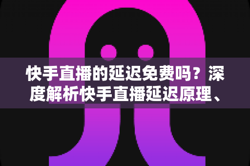 快手直播的延迟免费吗?深度解析快手直播延迟原理、费用真相与优化技巧全指南 快手直播的延迟免费吗?深度解析快手直播延迟原理、费用真相与优化技巧全指南