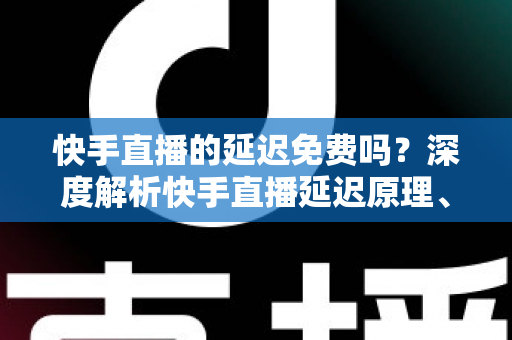 快手直播的延迟免费吗?深度解析快手直播延迟原理、费用真相与优化技巧全指南 快手直播的延迟免费吗?深度解析快手直播延迟原理、费用真相与优化技巧全指南