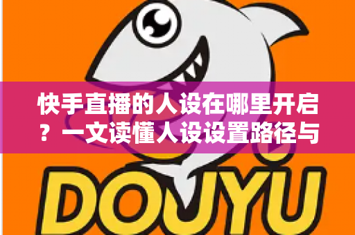 快手直播的人设在哪里开启？一文读懂人设设置路径与打造技巧全攻略