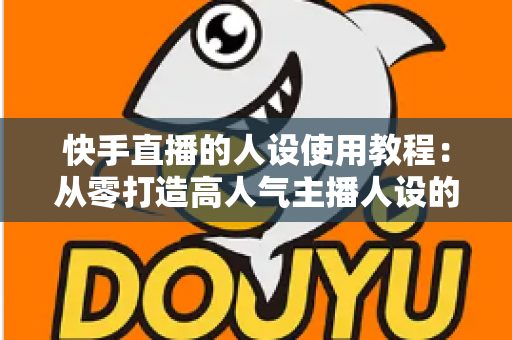 快手直播的人设使用教程:从零打造高人气主播人设的完整实战指南 快手直播的人设使用教程:从零打造高人气主播人设的完整实战指南