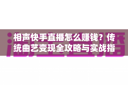 相声快手直播怎么赚钱？传统曲艺变现全攻略与实战指南