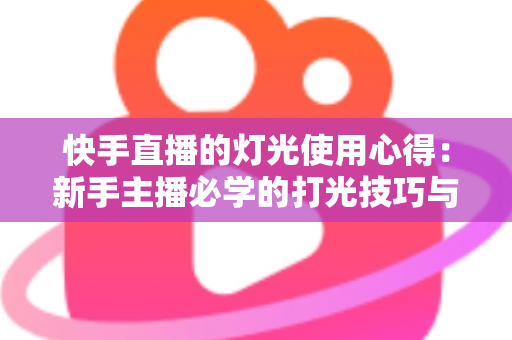 快手直播的灯光使用心得:新手主播必学的打光技巧与避坑指南 快手直播的灯光使用心得:新手主播必学的打光技巧与避坑指南