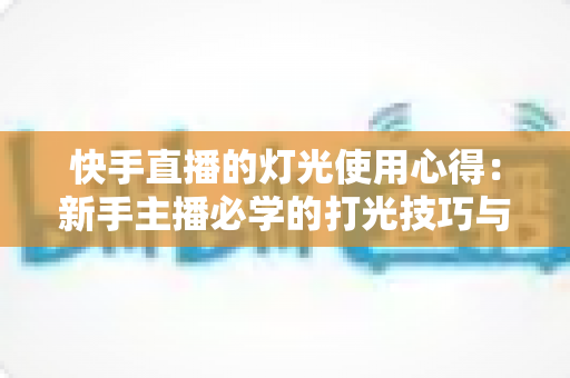 快手直播的灯光使用心得:新手主播必学的打光技巧与避坑指南 快手直播的灯光使用心得:新手主播必学的打光技巧与避坑指南