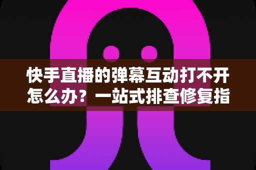 快手直播的弹幕互动打不开怎么办?一站式排查修复指南与实用技巧全解析 快手直播的弹幕互动打不开怎么办?一站式排查修复指南与实用技巧全解析