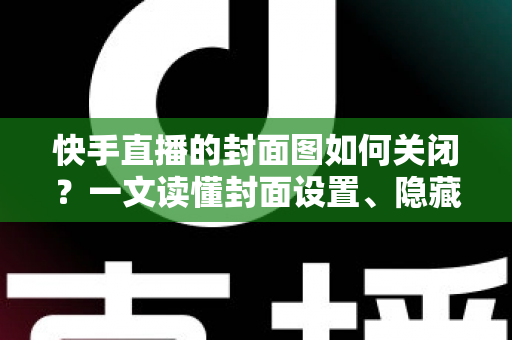 快手直播的封面图如何关闭?一文读懂封面设置、隐藏与删除的全部方法 快手直播的封面图如何关闭?一文读懂封面设置、隐藏与删除的全部方法