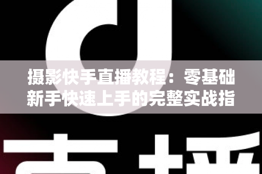 摄影快手直播教程:零基础新手快速上手的完整实战指南(设备+开播+涨粉全解析) 摄影快手直播教程:零基础新手快速上手的完整实战指南(设备+开播+涨粉全解析)