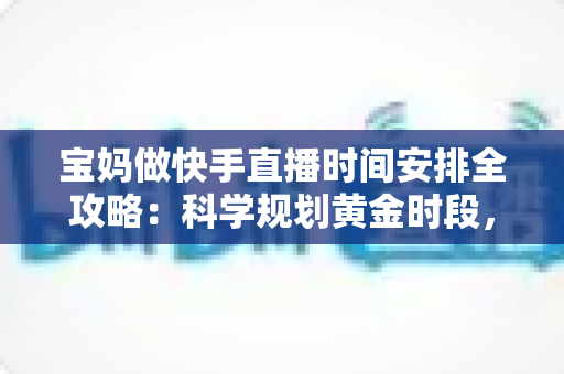 宝妈做快手直播时间安排全攻略：科学规划黄金时段，带娃赚钱两不误