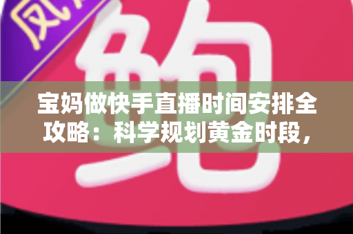 宝妈做快手直播时间安排全攻略：科学规划黄金时段，带娃赚钱两不误