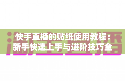 快手直播的贴纸使用教程：新手快速上手与进阶技巧全解析