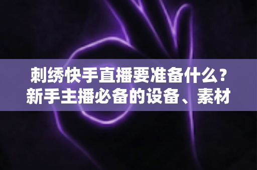 刺绣快手直播要准备什么?新手主播必备的设备、素材与运营全攻略 刺绣快手直播要准备什么?新手主播必备的设备、素材与运营全攻略