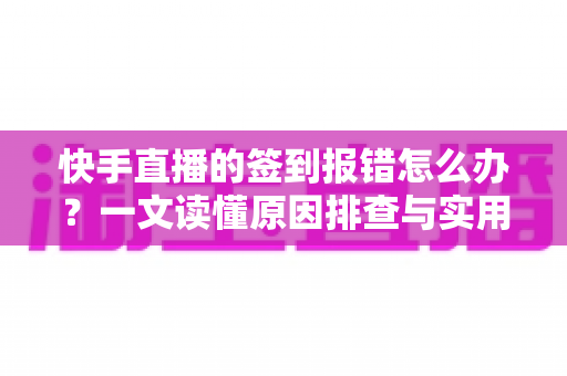 快手直播的签到报错怎么办?一文读懂原因排查与实用解决指南 快手直播的签到报错怎么办?一文读懂原因排查与实用解决指南