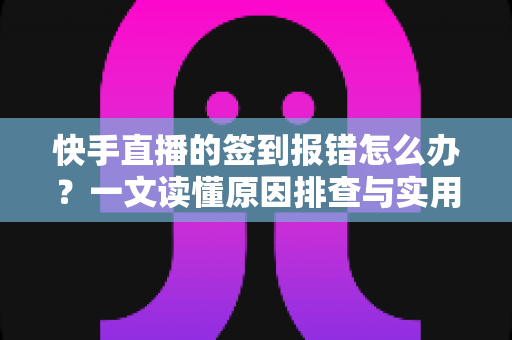 快手直播的签到报错怎么办?一文读懂原因排查与实用解决指南 快手直播的签到报错怎么办?一文读懂原因排查与实用解决指南