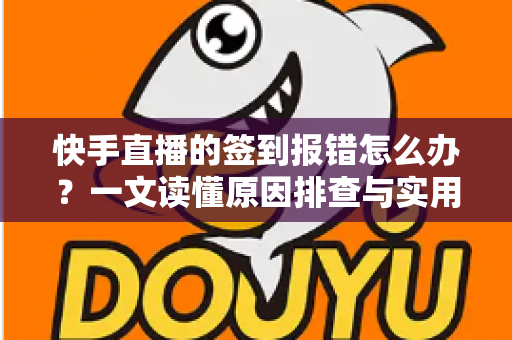 快手直播的签到报错怎么办?一文读懂原因排查与实用解决指南 快手直播的签到报错怎么办?一文读懂原因排查与实用解决指南