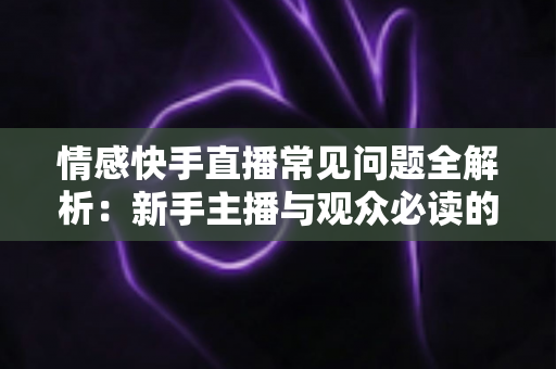 情感快手直播常见问题全解析：新手主播与观众必读的实用避坑指南