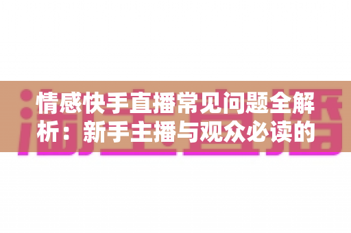 情感快手直播常见问题全解析：新手主播与观众必读的实用避坑指南