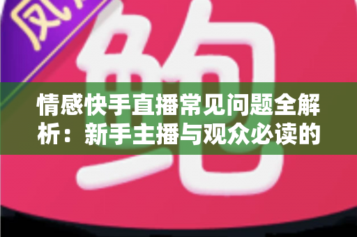 情感快手直播常见问题全解析：新手主播与观众必读的实用避坑指南