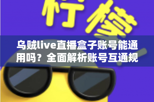 乌贼live直播盒子账号能通用吗?全面解析账号互通规则与多设备使用指南 乌贼live直播盒子账号能通用吗?全面解析账号互通规则与多设备使用指南