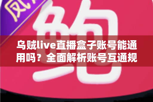 乌贼live直播盒子账号能通用吗?全面解析账号互通规则与多设备使用指南 乌贼live直播盒子账号能通用吗?全面解析账号互通规则与多设备使用指南