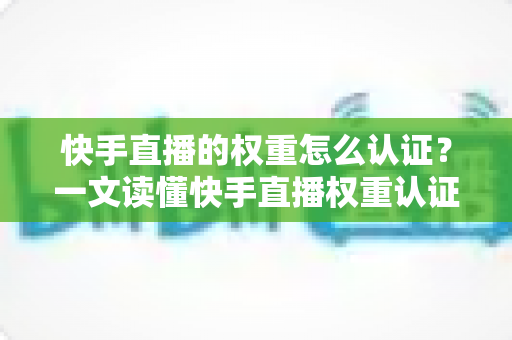 快手直播的权重怎么认证?一文读懂快手直播权重认证流程与提升秘诀 快手直播的权重怎么认证?一文读懂快手直播权重认证流程与提升秘诀
