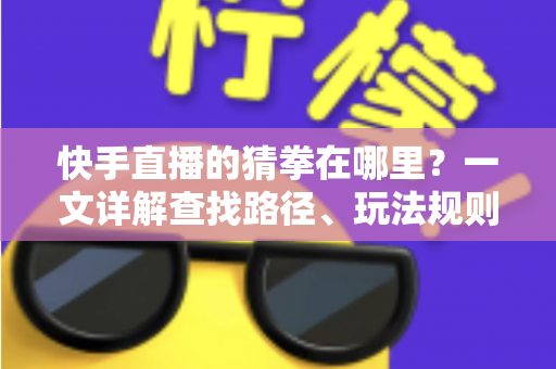 快手直播的猜拳在哪里?一文详解查找路径、玩法规则与互动技巧 快手直播的猜拳在哪里?一文详解查找路径、玩法规则与互动技巧