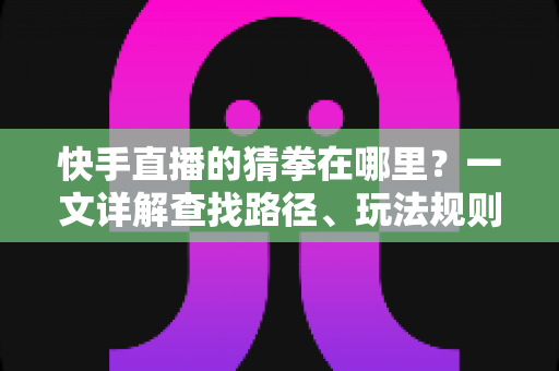 快手直播的猜拳在哪里?一文详解查找路径、玩法规则与互动技巧 快手直播的猜拳在哪里?一文详解查找路径、玩法规则与互动技巧