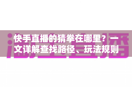 快手直播的猜拳在哪里?一文详解查找路径、玩法规则与互动技巧 快手直播的猜拳在哪里?一文详解查找路径、玩法规则与互动技巧