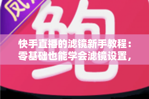 快手直播的滤镜新手教程:零基础也能学会滤镜设置,让直播画面质感瞬间翻倍 快手直播的滤镜新手教程:零基础也能学会滤镜设置,让直播画面质感瞬间翻倍