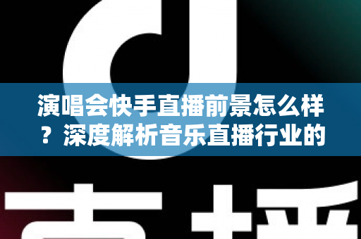 演唱会快手直播前景怎么样?深度解析音乐直播行业的机遇与未来发展趋势 演唱会快手直播前景怎么样?深度解析音乐直播行业的机遇与未来发展趋势