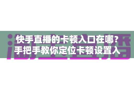 快手直播的卡顿入口在哪?手把手教你定位卡顿设置入口,轻松解决直播卡顿烦恼 快手直播的卡顿入口在哪?手把手教你定位卡顿设置入口,轻松解决直播卡顿烦恼