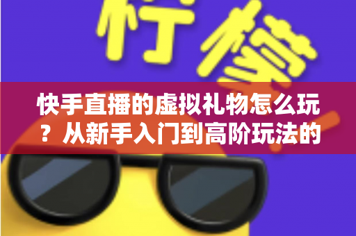 快手直播的虚拟礼物怎么玩？从新手入门到高阶玩法的完整指南