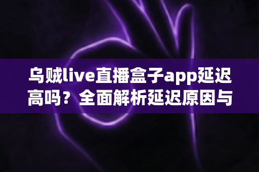 乌贼live直播盒子app延迟高吗?全面解析延迟原因与实用优化技巧指南 乌贼live直播盒子app延迟高吗?全面解析延迟原因与实用优化技巧指南