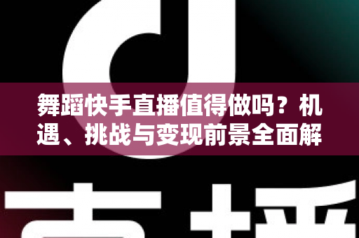 舞蹈快手直播值得做吗?机遇、挑战与变现前景全面解析 舞蹈快手直播值得做吗?机遇、挑战与变现前景全面解析