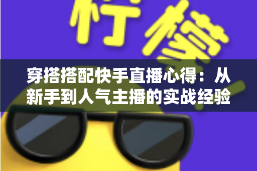 穿搭搭配快手直播心得：从新手到人气主播的实战经验全解析