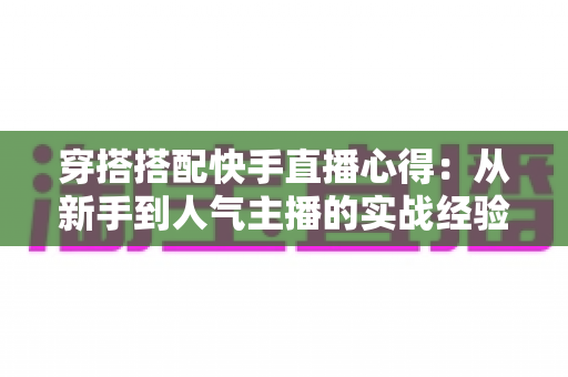 穿搭搭配快手直播心得：从新手到人气主播的实战经验全解析