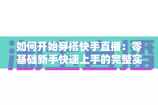 如何开始穿搭快手直播:零基础新手快速上手的完整实战指南 如何开始穿搭快手直播:零基础新手快速上手的完整实战指南