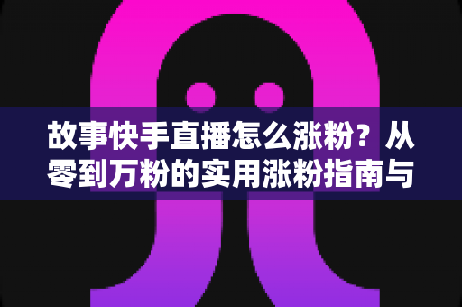 故事快手直播怎么涨粉？从零到万粉的实用涨粉指南与实战技巧全解析