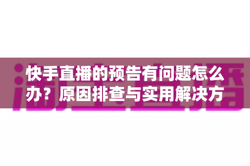快手直播的预告有问题怎么办?原因排查与实用解决方法全解析 快手直播的预告有问题怎么办?原因排查与实用解决方法全解析