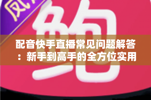 配音快手直播常见问题解答:新手到高手的全方位实用指南 配音快手直播常见问题解答:新手到高手的全方位实用指南
