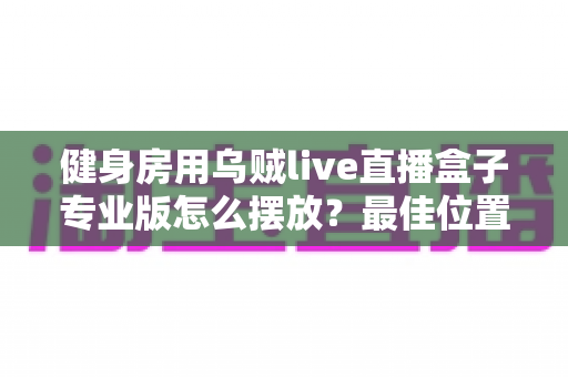 健身房用乌贼live直播盒子专业版怎么摆放？最佳位置与实用技巧全解析