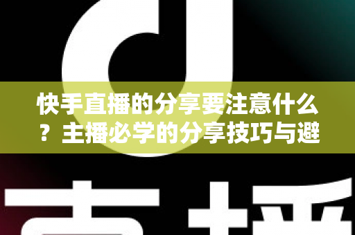快手直播的分享要注意什么？主播必学的分享技巧与避坑指南