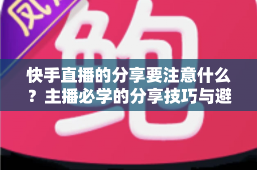 快手直播的分享要注意什么？主播必学的分享技巧与避坑指南