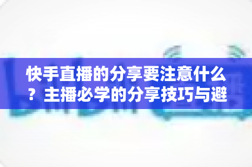 快手直播的分享要注意什么？主播必学的分享技巧与避坑指南