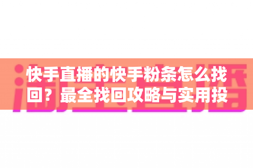 快手直播的快手粉条怎么找回？最全找回攻略与实用投放技巧一文讲透