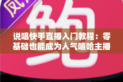 说唱快手直播入门教程：零基础也能成为人气嘻哈主播的完整实战指南