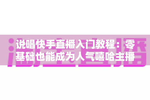说唱快手直播入门教程：零基础也能成为人气嘻哈主播的完整实战指南