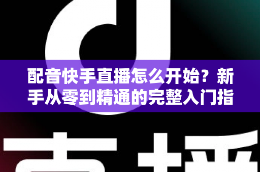 配音快手直播怎么开始?新手从零到精通的完整入门指南 配音快手直播怎么开始?新手从零到精通的完整入门指南