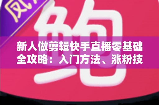新人做剪辑快手直播零基础全攻略:入门方法、涨粉技巧与变现路径一网打尽 新人做剪辑快手直播零基础全攻略:入门方法、涨粉技巧与变现路径一网打尽