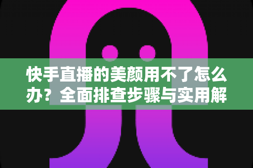 快手直播的美颜用不了怎么办?全面排查步骤与实用解决方案一文读懂 快手直播的美颜用不了怎么办?全面排查步骤与实用解决方案一文读懂